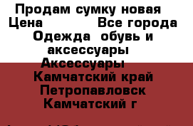 Продам сумку новая › Цена ­ 5 000 - Все города Одежда, обувь и аксессуары » Аксессуары   . Камчатский край,Петропавловск-Камчатский г.